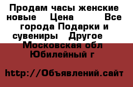 Продам часы женские новые. › Цена ­ 220 - Все города Подарки и сувениры » Другое   . Московская обл.,Юбилейный г.